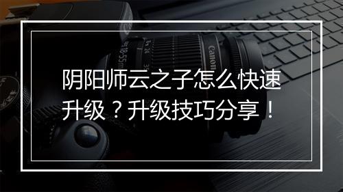 阴阳师云之子怎么快速升级？升级技巧分享！
