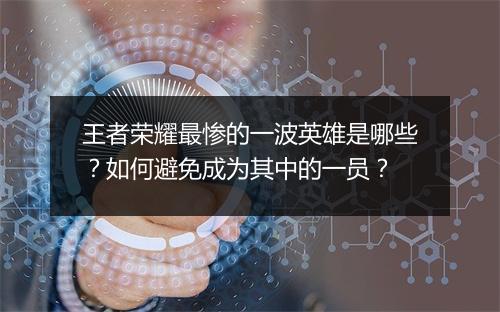 王者荣耀最惨的一波英雄是哪些？如何避免成为其中的一员？