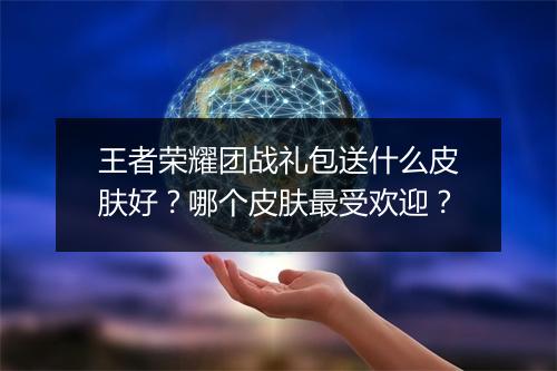 王者荣耀团战礼包送什么皮肤好？哪个皮肤最受欢迎？