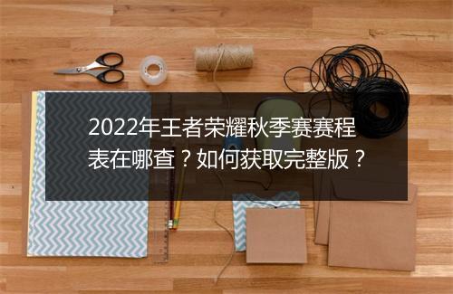 2022年王者荣耀秋季赛赛程表在哪查？如何获取完整版？