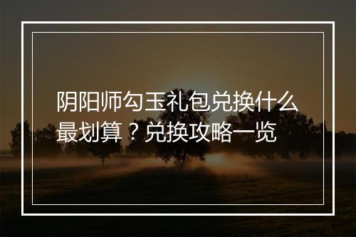 阴阳师勾玉礼包兑换什么最划算？兑换攻略一览