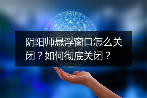 阴阳师悬浮窗口怎么关闭？如何彻底关闭？