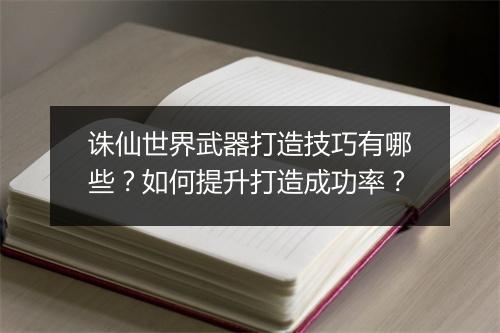 诛仙世界武器打造技巧有哪些？如何提升打造成功率？