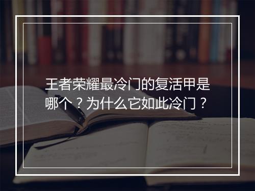 王者荣耀最冷门的复活甲是哪个？为什么它如此冷门？
