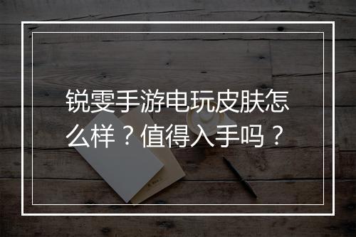 锐雯手游电玩皮肤怎么样？值得入手吗？
