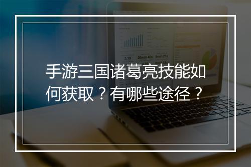 手游三国诸葛亮技能如何获取？有哪些途径？