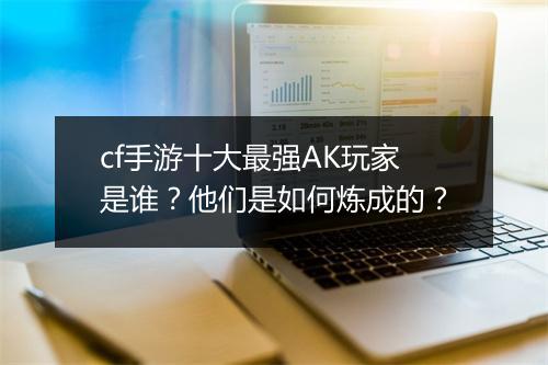 cf手游十大最强AK玩家是谁？他们是如何炼成的？