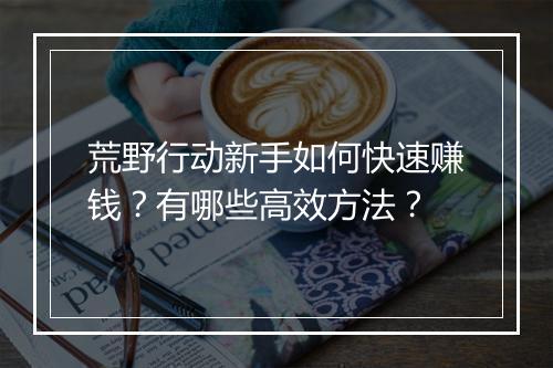 荒野行动新手如何快速赚钱？有哪些高效方法？