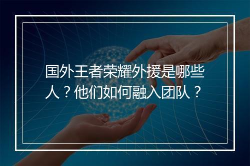 国外王者荣耀外援是哪些人？他们如何融入团队？