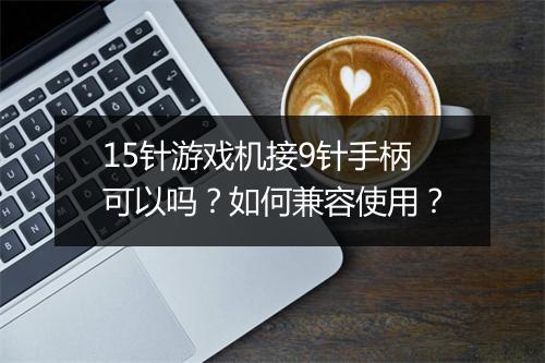 15针游戏机接9针手柄可以吗？如何兼容使用？