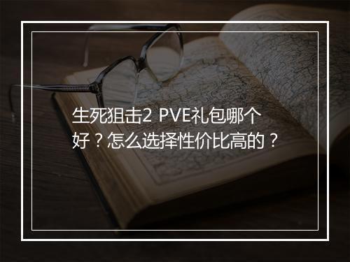 生死狙击2 PVE礼包哪个好？怎么选择性价比高的？