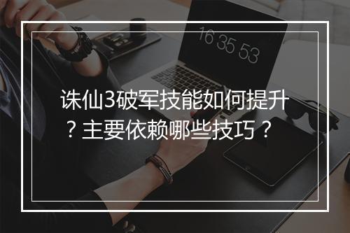 诛仙3破军技能如何提升？主要依赖哪些技巧？