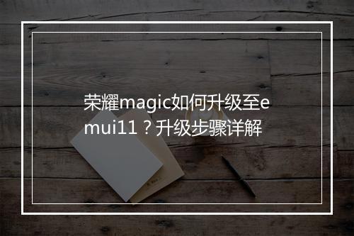 荣耀magic如何升级至emui11？升级步骤详解