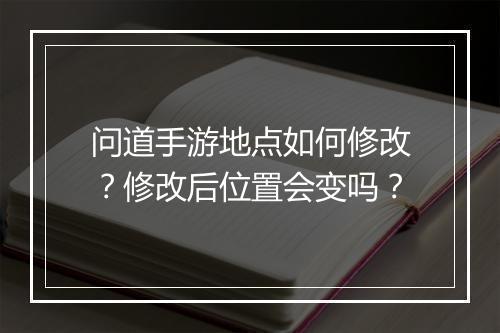 问道手游地点如何修改？修改后位置会变吗？