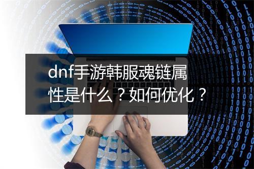 dnf手游韩服魂链属性是什么？如何优化？