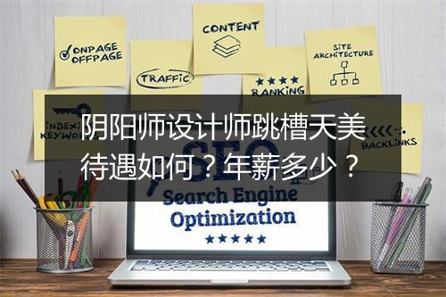 阴阳师设计师跳槽天美待遇如何？年薪多少？