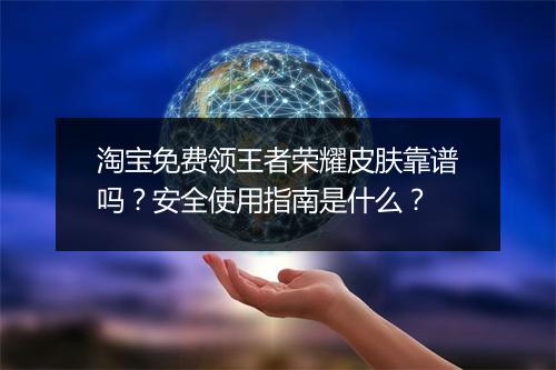 淘宝免费领王者荣耀皮肤靠谱吗？安全使用指南是什么？