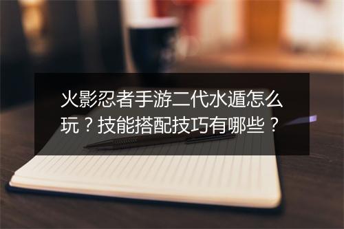 火影忍者手游二代水遁怎么玩？技能搭配技巧有哪些？