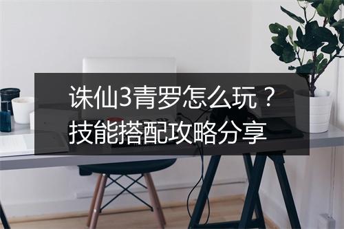诛仙3青罗怎么玩？技能搭配攻略分享