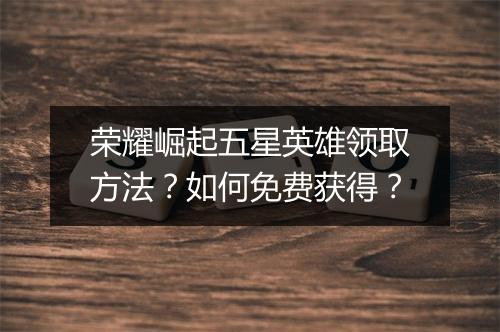 荣耀崛起五星英雄领取方法？如何免费获得？