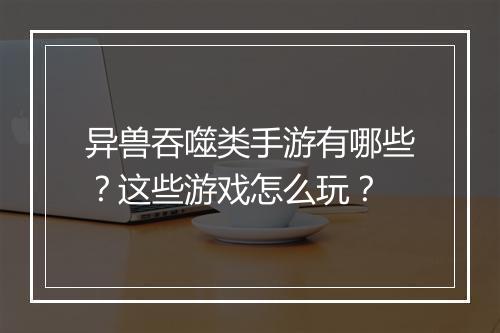 异兽吞噬类手游有哪些？这些游戏怎么玩？