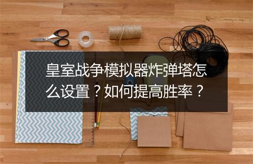 皇室战争模拟器炸弹塔怎么设置？如何提高胜率？