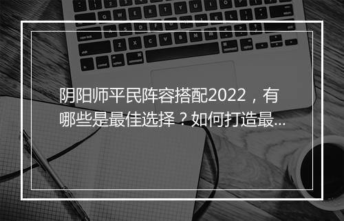 阴阳师平民阵容搭配2022，有哪些是最佳选择？如何打造最强阵容？