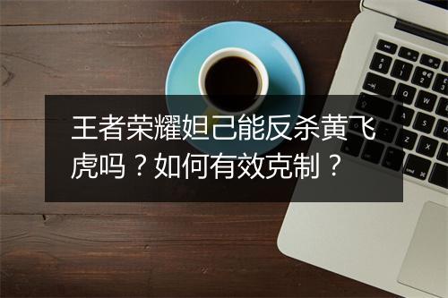 王者荣耀妲己能反杀黄飞虎吗？如何有效克制？