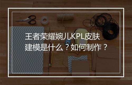 王者荣耀婉儿KPL皮肤建模是什么？如何制作？