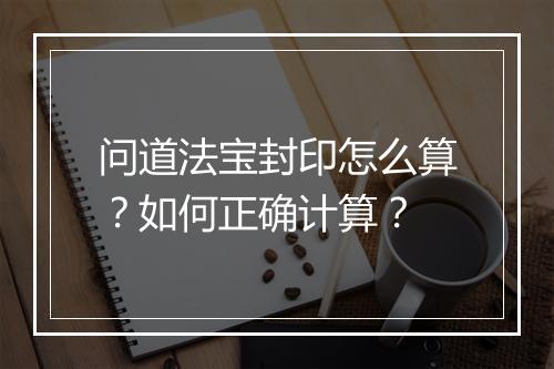 问道法宝封印怎么算？如何正确计算？