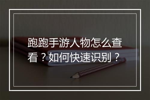 跑跑手游人物怎么查看？如何快速识别？