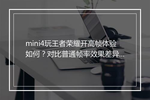 mini4玩王者荣耀开高帧体验如何？对比普通帧率效果差异大吗？