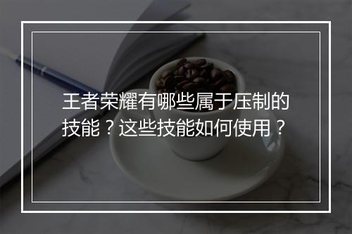 王者荣耀有哪些属于压制的技能？这些技能如何使用？