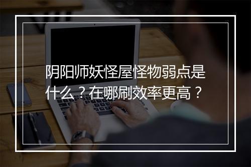 阴阳师妖怪屋怪物弱点是什么？在哪刷效率更高？
