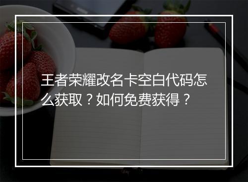 王者荣耀改名卡空白代码怎么获取？如何免费获得？