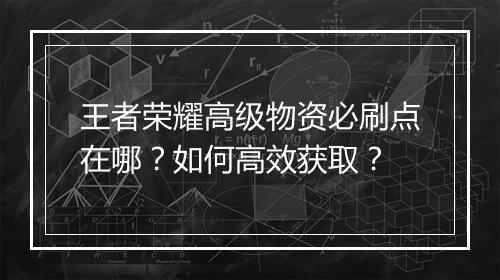 王者荣耀高级物资必刷点在哪？如何高效获取？