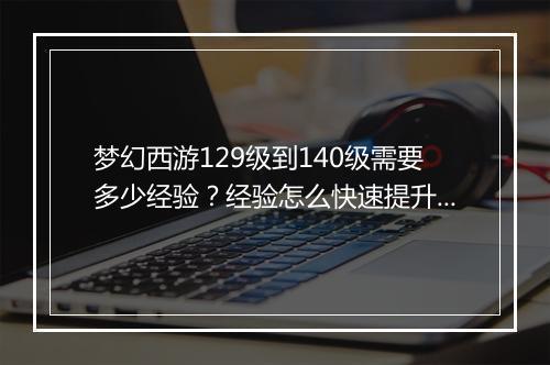 梦幻西游129级到140级需要多少经验？经验怎么快速提升？
