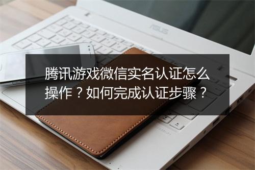 腾讯游戏微信实名认证怎么操作？如何完成认证步骤？