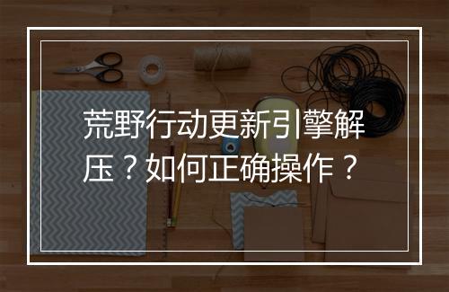 荒野行动更新引擎解压？如何正确操作？
