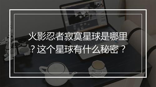 火影忍者寂寞星球是哪里？这个星球有什么秘密？