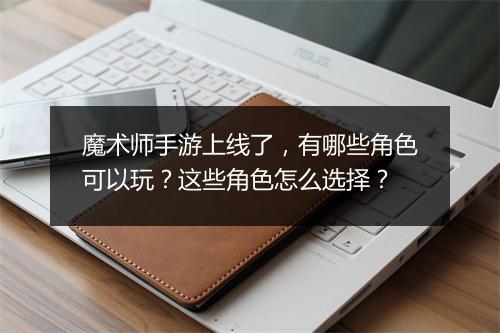 魔术师手游上线了，有哪些角色可以玩？这些角色怎么选择？