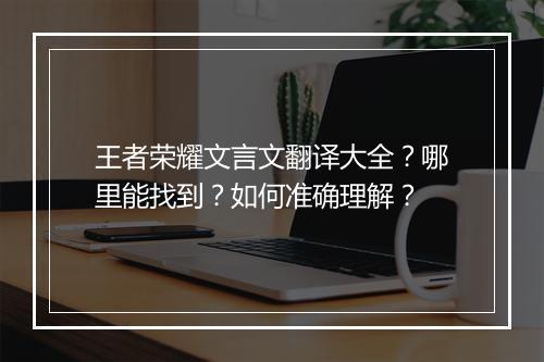 王者荣耀文言文翻译大全？哪里能找到？如何准确理解？