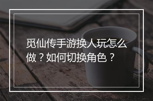 觅仙传手游换人玩怎么做？如何切换角色？