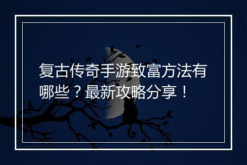 复古传奇手游致富方法有哪些？最新攻略分享！