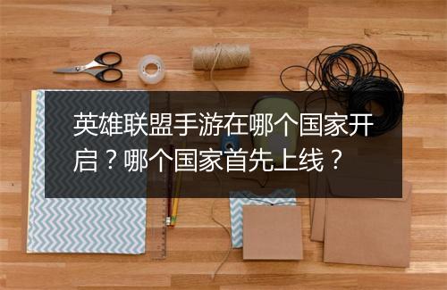 英雄联盟手游在哪个国家开启？哪个国家首先上线？