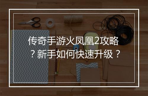 传奇手游火凤凰2攻略？新手如何快速升级？
