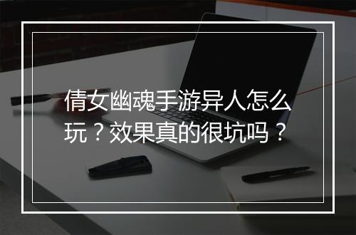倩女幽魂手游异人怎么玩？效果真的很坑吗？