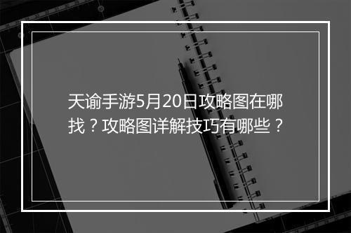 天谕手游5月20日攻略图在哪找？攻略图详解技巧有哪些？