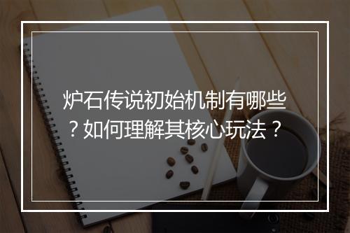 炉石传说初始机制有哪些？如何理解其核心玩法？