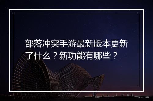 部落冲突手游最新版本更新了什么？新功能有哪些？